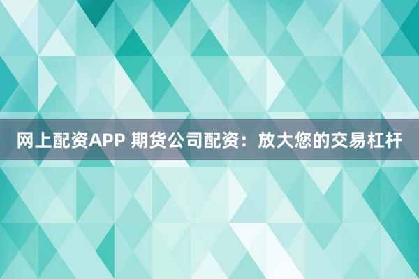 网上配资APP 期货公司配资:放大您的交易杠杆
