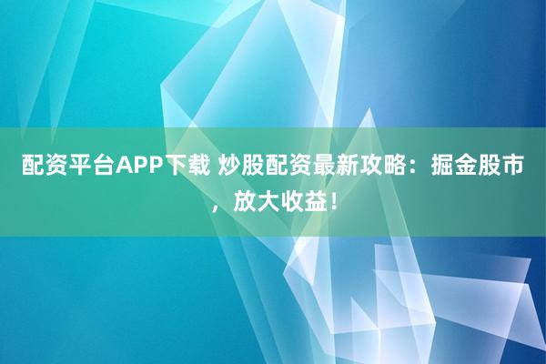配资平台APP下载 炒股配资最新攻略:掘金股市,放大收益!