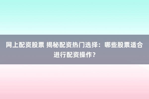 网上配资股票 揭秘配资热门选择：哪些股票适合进行配资操作？