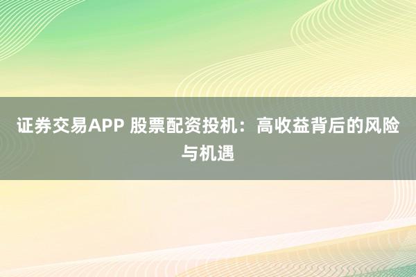 证券交易APP 股票配资投机：高收益背后的风险与机遇