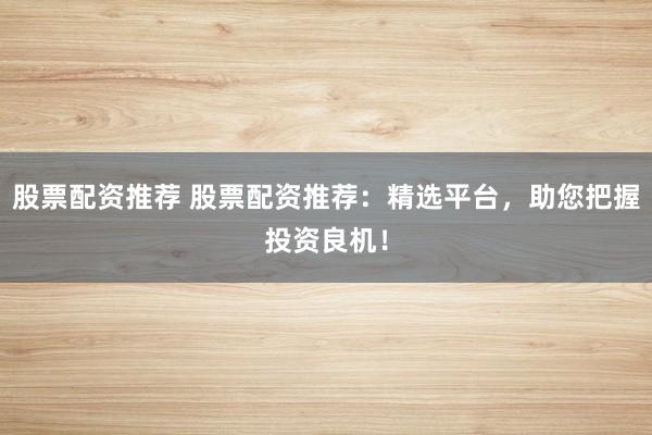 股票配资推荐 股票配资推荐：精选平台，助您把握投资良机！