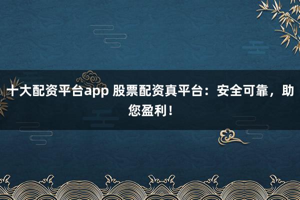 十大配资平台app 股票配资真平台:安全可靠,助您盈利!