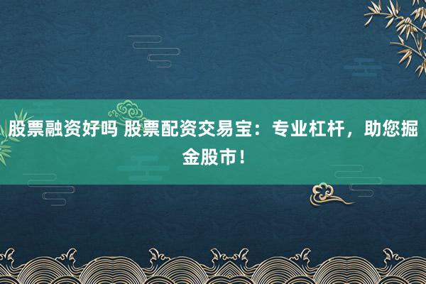 股票融资好吗 股票配资交易宝：专业杠杆，助您掘金股市！