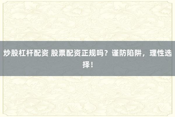 炒股杠杆配资 股票配资正规吗？谨防陷阱，理性选择！