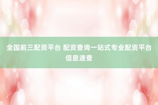 全国前三配资平台 配资查询一站式专业配资平台信息速查