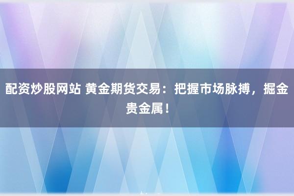 配资炒股网站 黄金期货交易：把握市场脉搏，掘金贵金属！
