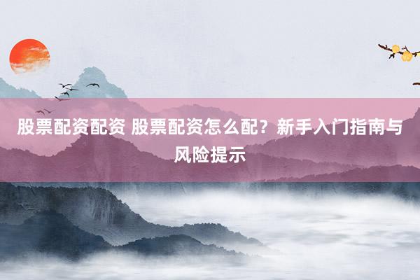 股票配资配资 股票配资怎么配？新手入门指南与风险提示