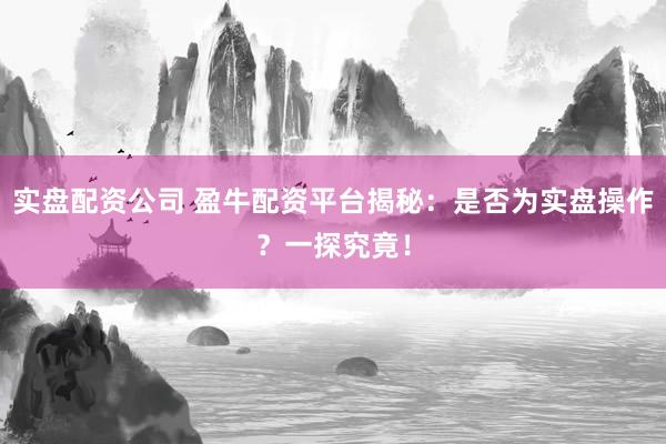 实盘配资公司 盈牛配资平台揭秘:是否为实盘操作?一探究竟!