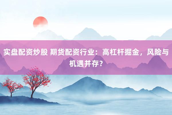 实盘配资炒股 期货配资行业:高杠杆掘金,风险与机遇并存?