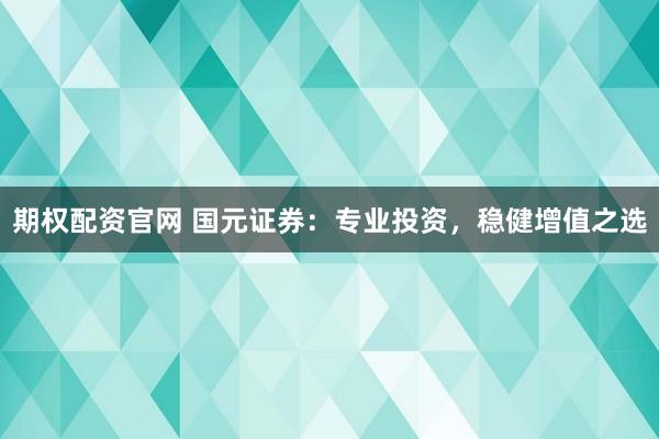 期权配资官网 国元证券：专业投资，稳健增值之选