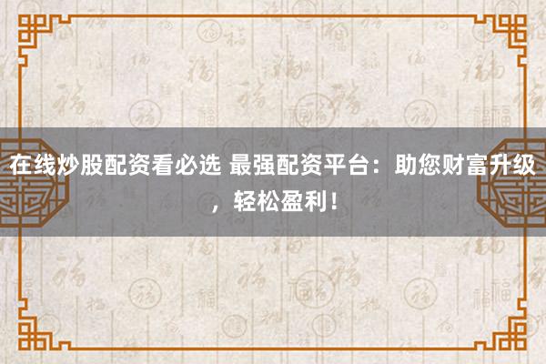 在线炒股配资看必选 最强配资平台:助您财富升级,轻松盈利!
