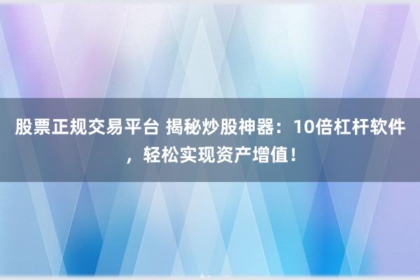 股票正规交易平台 揭秘炒股神器:10倍杠杆软件,轻松实现资产增值!