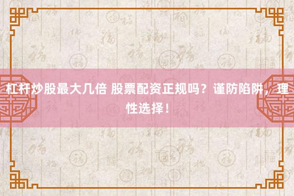 杠杆炒股最大几倍 股票配资正规吗?谨防陷阱,理性选择!