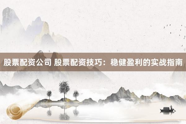 股票配资公司 股票配资技巧:稳健盈利的实战指南