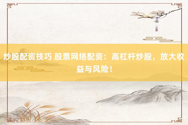 炒股配资技巧 股票网络配资:高杠杆炒股,放大收益与风险!