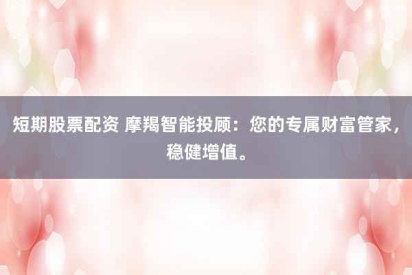 短期股票配资 摩羯智能投顾:您的专属财富管家,稳健增值。