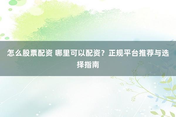 怎么股票配资 哪里可以配资？正规平台推荐与选择指南