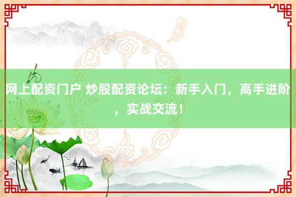 网上配资门户 炒股配资论坛：新手入门，高手进阶，实战交流！