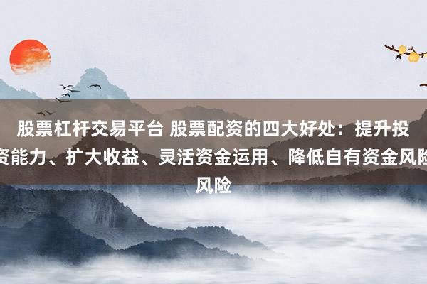 股票杠杆交易平台 股票配资的四大好处:提升投资能力、扩大收益、灵活资金运用、降低自有资金风险
