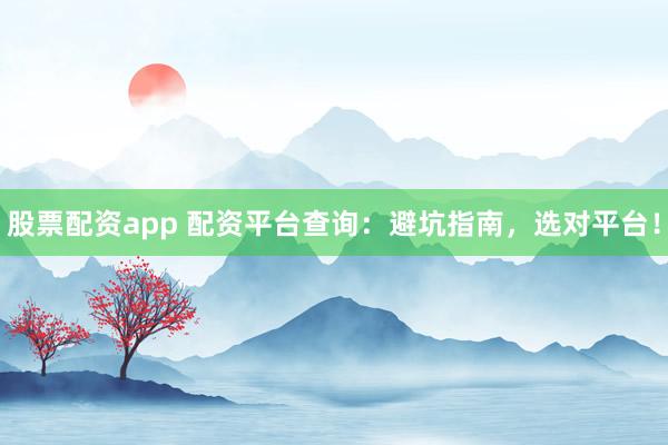 股票配资app 配资平台查询：避坑指南，选对平台！