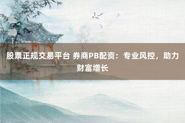 股票正规交易平台 券商PB配资：专业风控，助力财富增长