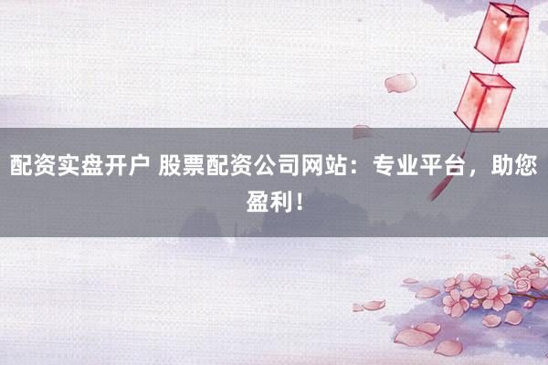 配资实盘开户 股票配资公司网站：专业平台，助您盈利！