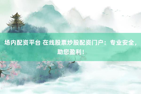 场内配资平台 在线股票炒股配资门户：专业安全，助您盈利！