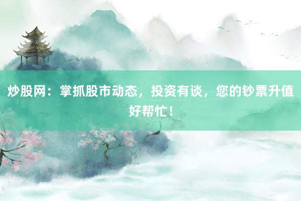 炒股网：掌抓股市动态，投资有谈，您的钞票升值好帮忙！