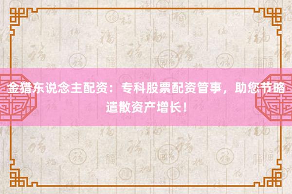 金猎东说念主配资:专科股票配资管事,助您节略遣散资产增长!