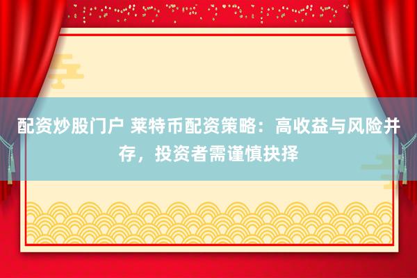 配资炒股门户 莱特币配资策略：高收益与风险并存，投资者需谨慎抉择