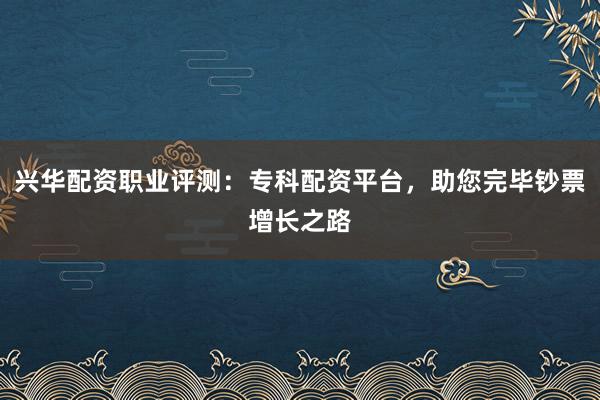 兴华配资职业评测：专科配资平台，助您完毕钞票增长之路