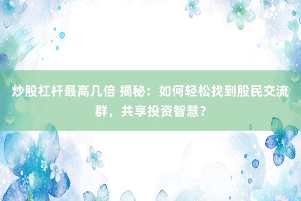 炒股杠杆最高几倍 揭秘:如何轻松找到股民交流群,共享投资智慧?