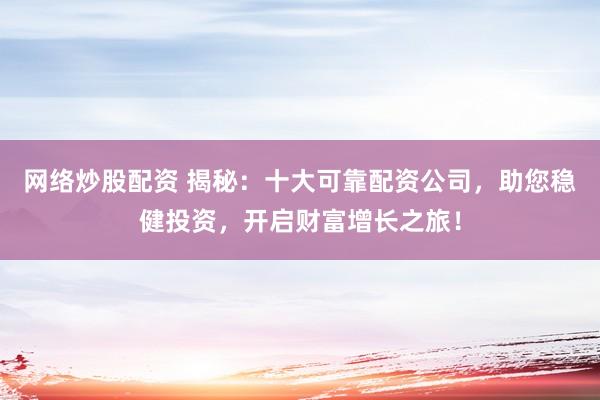 网络炒股配资 揭秘：十大可靠配资公司，助您稳健投资，开启财富增长之旅！