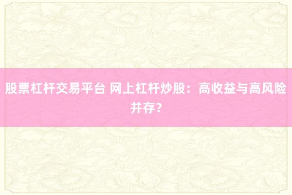 股票杠杆交易平台 网上杠杆炒股：高收益与高风险并存？