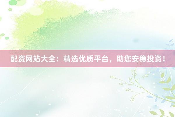 配资网站大全：精选优质平台，助您安稳投资！