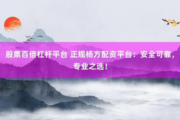 股票百倍杠杆平台 正规杨方配资平台：安全可靠，专业之选！