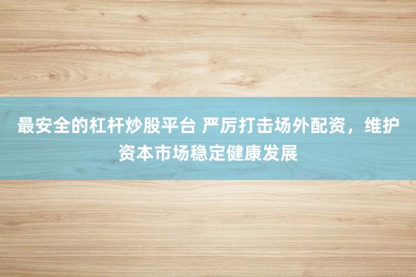 最安全的杠杆炒股平台 严厉打击场外配资，维护资本市场稳定健康发展