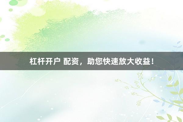 杠杆开户 配资，助您快速放大收益！