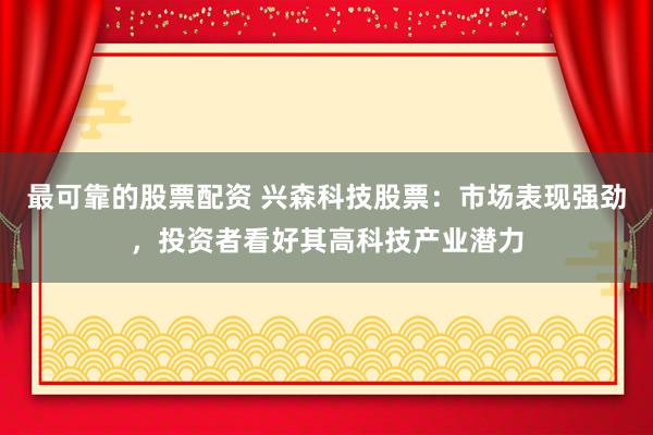 最可靠的股票配资 兴森科技股票:市场表现强劲,投资者看好其高科技产业潜力