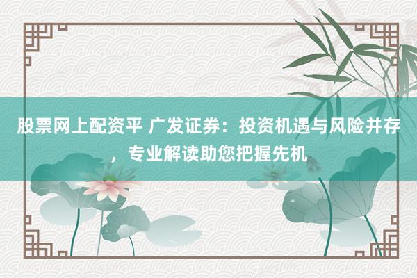 股票网上配资平 广发证券:投资机遇与风险并存,专业解读助您把握先机
