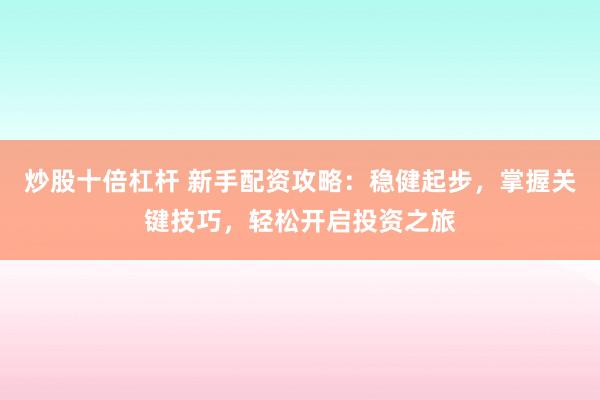 炒股十倍杠杆 新手配资攻略：稳健起步，掌握关键技巧，轻松开启投资之旅