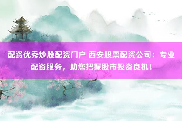 配资优秀炒股配资门户 西安股票配资公司:专业配资服务,助您把握股市投资良机!