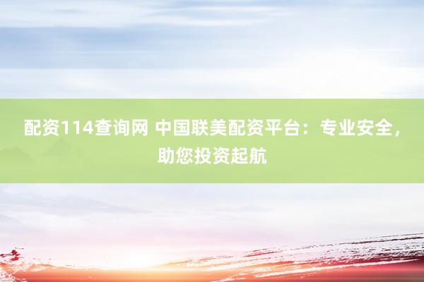 配资114查询网 中国联美配资平台：专业安全，助您投资起航