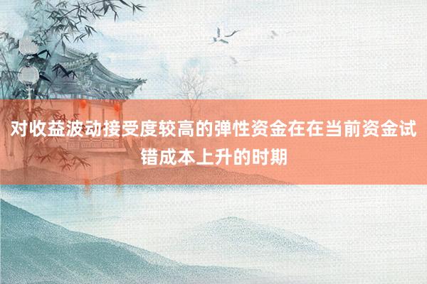 对收益波动接受度较高的弹性资金在在当前资金试错成本上升的时期
