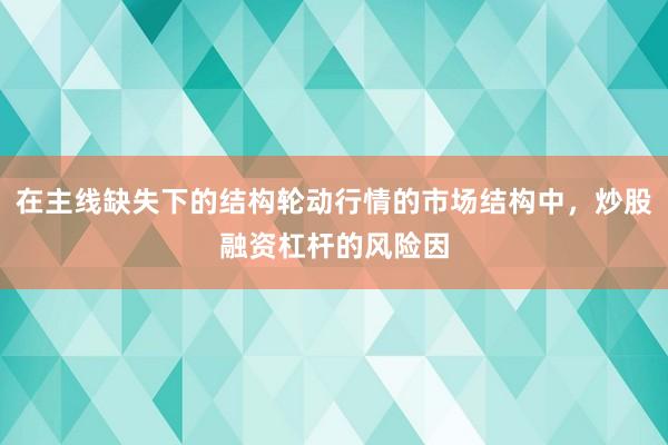 在主线缺失下的结构轮动行情的市场结构中,炒股融资杠杆的风险因
