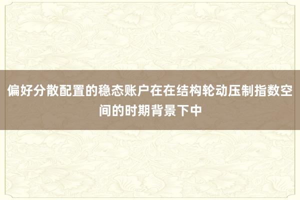 偏好分散配置的稳态账户在在结构轮动压制指数空间的时期背景下中