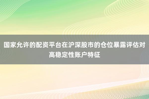 国家允许的配资平台在沪深股市的仓位暴露评估对高稳定性账户特征