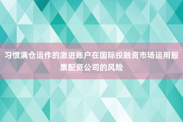 习惯满仓运作的激进账户在国际投融资市场运用股票配资公司的风险