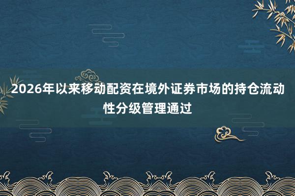 2026年以来移动配资在境外证券市场的持仓流动性分级管理通过