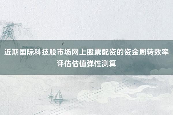 近期国际科技股市场网上股票配资的资金周转效率评估估值弹性测算